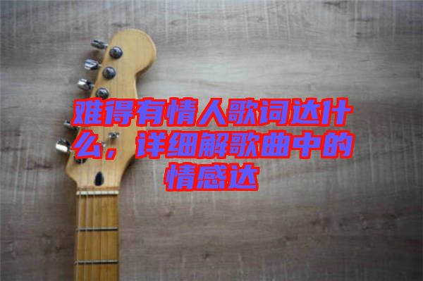 難得有情人歌詞達(dá)什么，詳細(xì)解歌曲中的情感達(dá)