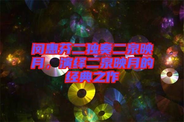 閔惠芬二獨(dú)奏二泉映月，演繹二泉映月的經(jīng)典之作