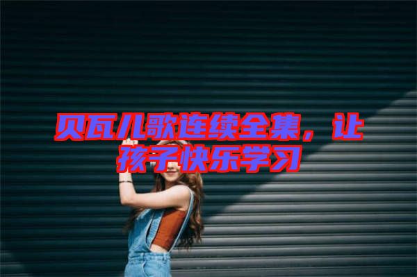 貝瓦兒歌連續(xù)全集，讓孩子快樂學(xué)習(xí)