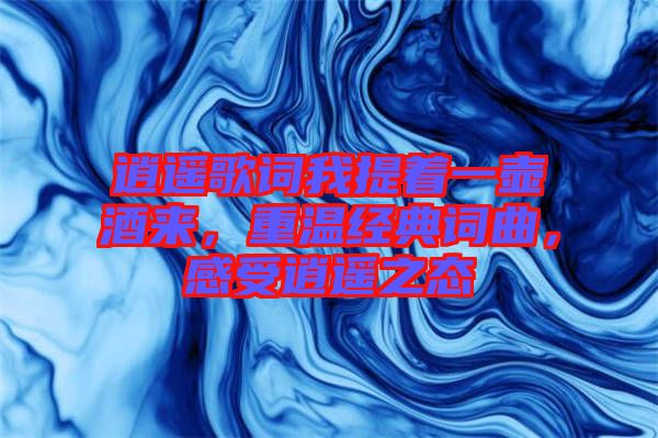 逍遙歌詞我提著一壺酒來，重溫經(jīng)典詞曲，感受逍遙之態(tài)