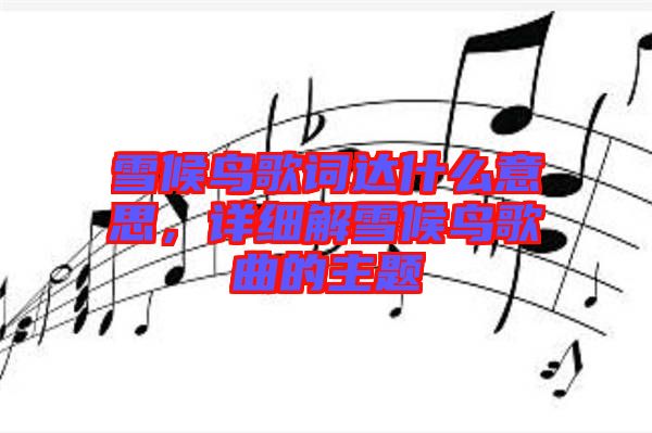 雪候鳥歌詞達(dá)什么意思，詳細(xì)解雪候鳥歌曲的主題