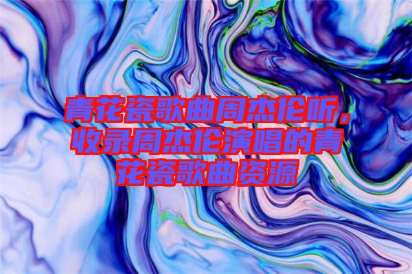 青花瓷歌曲周杰倫聽，收錄周杰倫演唱的青花瓷歌曲資源