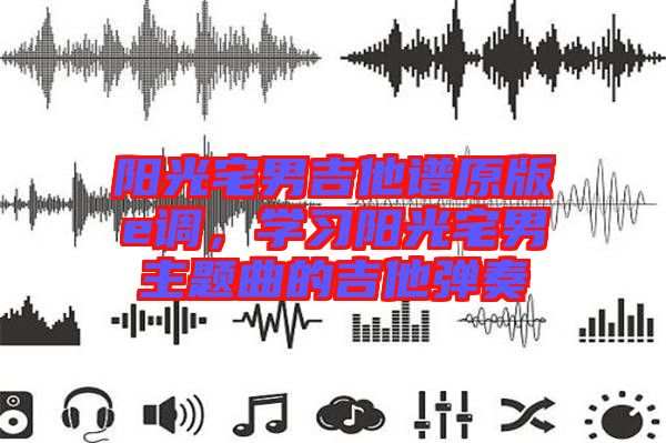 陽光宅男吉他譜原版e調(diào)，學(xué)習(xí)陽光宅男主題曲的吉他彈奏