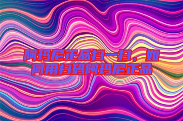 阿瑪尼正品掃一掃，如何用掃碼阿瑪尼正品
