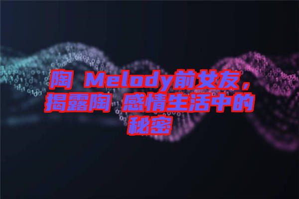 陶喆Melody前女友，揭露陶喆感情生活中的秘密