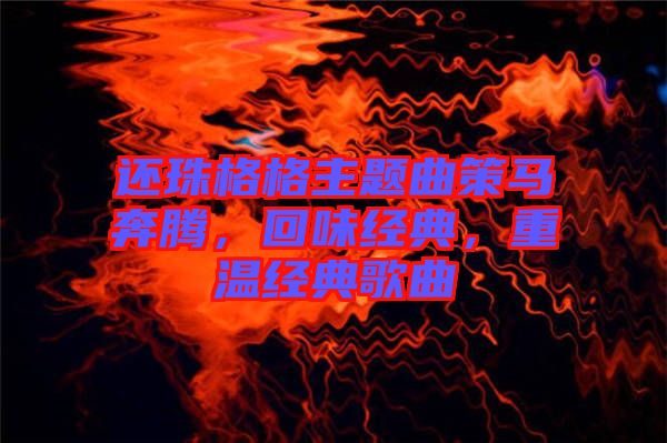 還珠格格主題曲策馬奔騰，回味經(jīng)典，重溫經(jīng)典歌曲