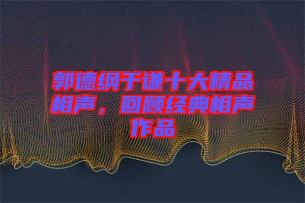 郭德綱于謙十大精品相聲，回顧經(jīng)典相聲作品
