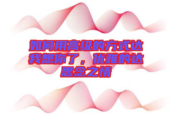 如何用高級的方式達(dá)我想你了，優(yōu)雅的達(dá)思念之情