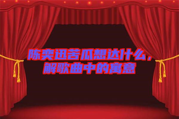 陳奕迅苦瓜想達什么，解歌曲中的寓意
