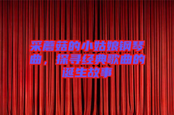 采蘑菇的小姑娘鋼琴曲，探尋經(jīng)典歌曲的誕生故事