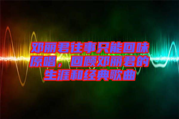 鄧麗君往事只能回味原唱，回顧鄧麗君的生涯和經典歌曲
