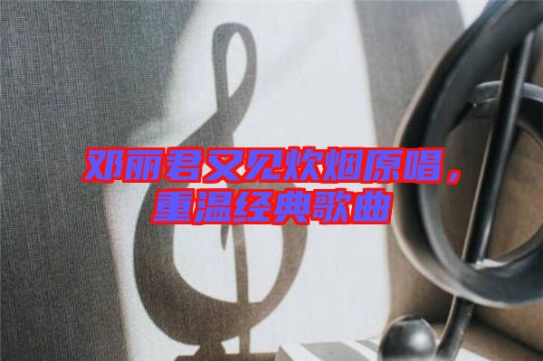 鄧麗君又見炊煙原唱，重溫經(jīng)典歌曲