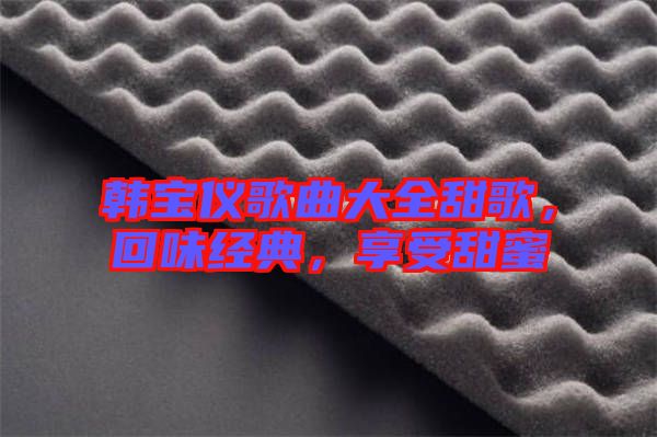 韓寶儀歌曲大全甜歌，回味經(jīng)典，享受甜蜜