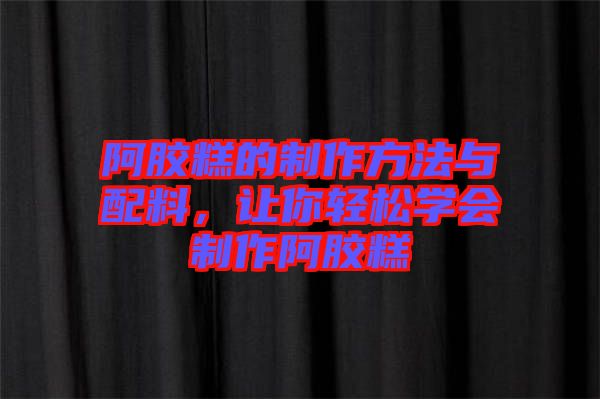 阿膠糕的制作方法與配料，讓你輕松學(xué)會(huì)制作阿膠糕