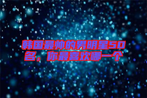 韓國最帥的男明星50名，你最喜歡哪一個