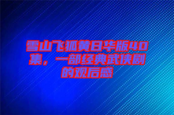雪山飛狐黃日華版40集，一部經典武俠劇的觀后感