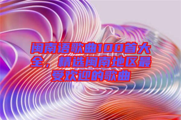 閩南語歌曲100首大全，精選閩南地區(qū)最受歡迎的歌曲